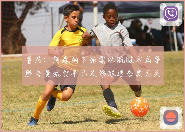 鲁尼：阿森纳下轮需以肮脏方式争胜与曼城打平已足够球迷态度无关