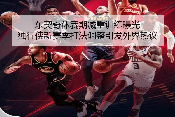 东契奇休赛期减重训练曝光 独行侠新赛季打法调整引发外界热议